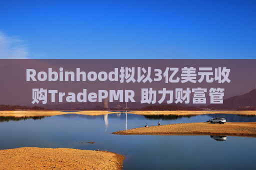 Robinhood拟以3亿美元收购TradePMR 助力财富管理转型