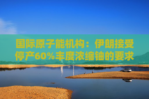 国际原子能机构：伊朗接受停产60%丰度浓缩铀的要求
