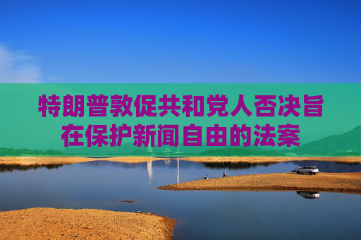 特朗普敦促共和党人否决旨在保护新闻自由的法案