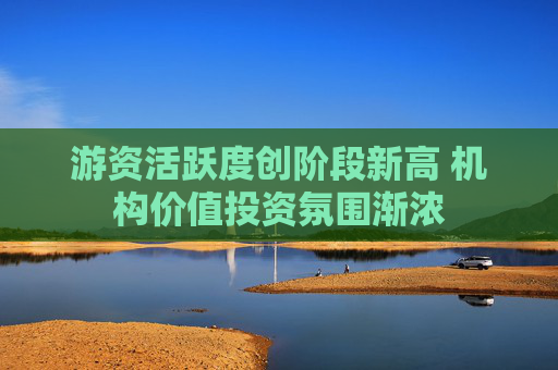 游资活跃度创阶段新高 机构价值投资氛围渐浓