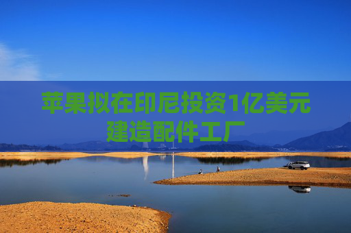 苹果拟在印尼投资1亿美元建造配件工厂