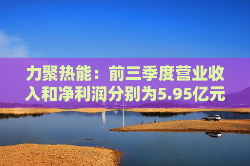 力聚热能：前三季度营业收入和净利润分别为5.95亿元和1.42亿元，同比增长17.38%