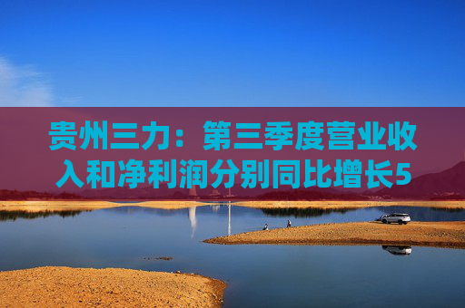 贵州三力：第三季度营业收入和净利润分别同比增长55.50%和35.17%