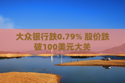 大众银行跌0.79% 股价跌破100美元大关