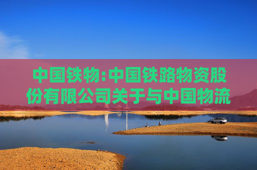 中国铁物:中国铁路物资股份有限公司关于与中国物流股份有限公司、青岛上合控股发展集团有限公司共同投资设立中物流上合（青岛）国际物流有限公司暨关联交易的公告