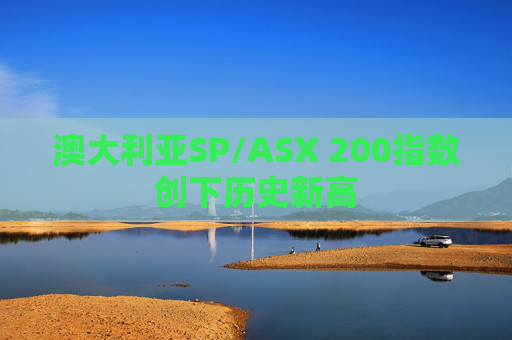 澳大利亚SP/ASX 200指数创下历史新高