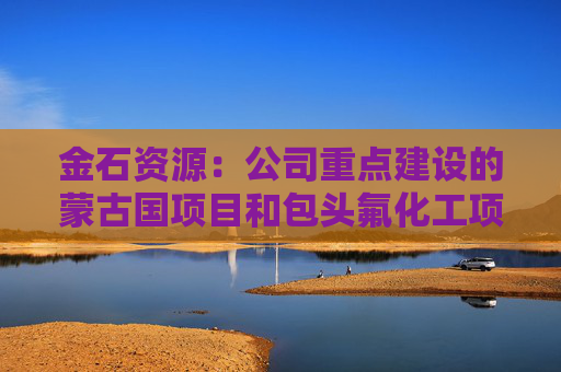 金石资源：公司重点建设的蒙古国项目和包头氟化工项目进展顺利