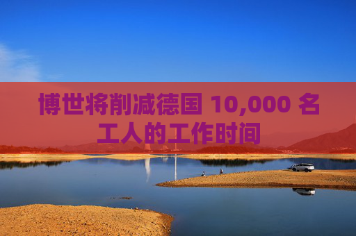 博世将削减德国 10,000 名工人的工作时间
