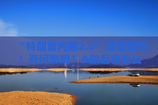 “特朗普内阁2.0”逐渐落地！有何影响？A股后市怎么走？券商最新研判