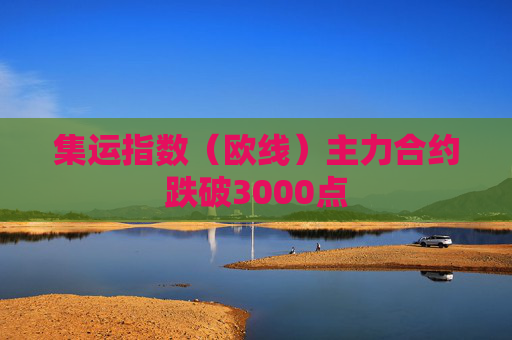 集运指数（欧线）主力合约跌破3000点