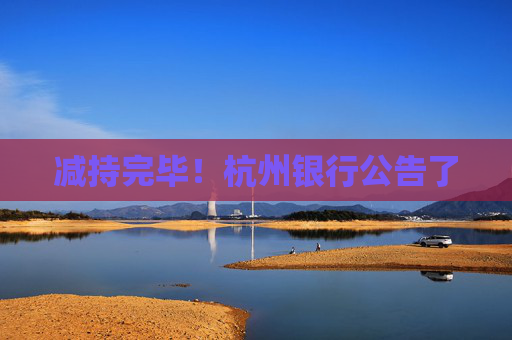 减持完毕！杭州银行公告了