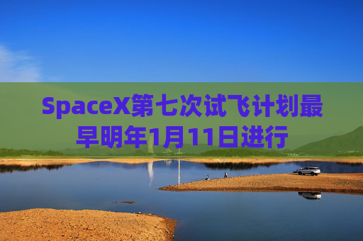 SpaceX第七次试飞计划最早明年1月11日进行