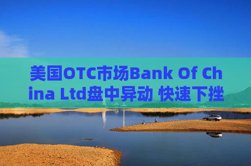 美国OTC市场Bank Of China Ltd盘中异动 快速下挫6.25%报0.450美元