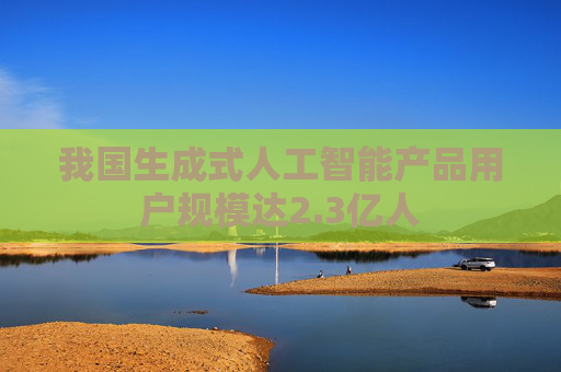 我国生成式人工智能产品用户规模达2.3亿人