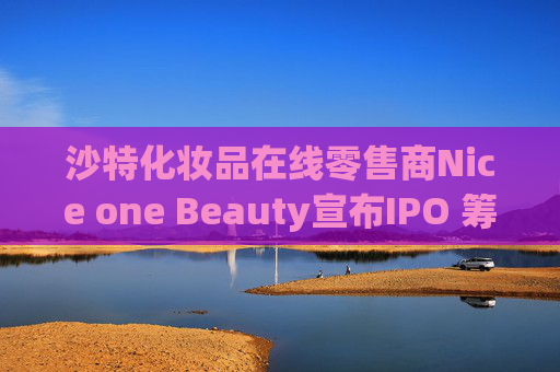 沙特化妆品在线零售商Nice one Beauty宣布IPO 筹资3.2亿美元
