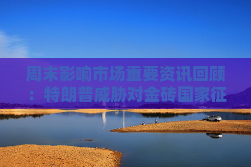 周末影响市场重要资讯回顾：特朗普威胁对金砖国家征收100%关税 多家新能源车企11月成绩单出炉