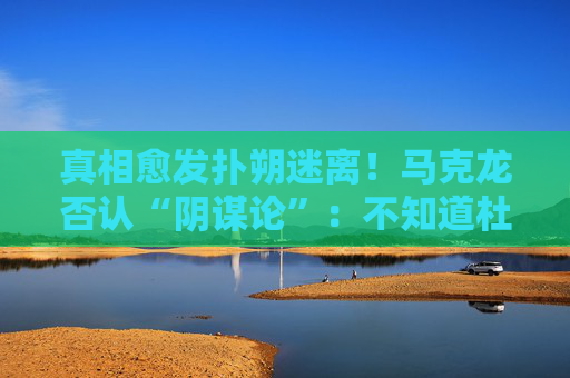 真相愈发扑朔迷离！马克龙否认“阴谋论”：不知道杜罗夫要来法国