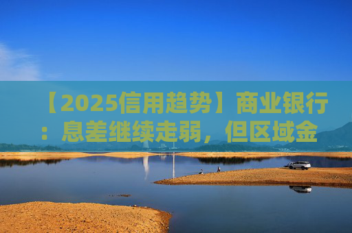 【2025信用趋势】商业银行：息差继续走弱，但区域金融稳定性提升，融资稳定和政府支持态度保证了高风险银行的正常经营