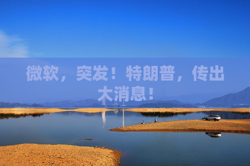 微软，突发！特朗普，传出大消息！