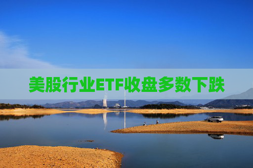 美股行业ETF收盘多数下跌