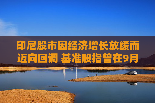 印尼股市因经济增长放缓而迈向回调 基准股指曾在9月19日触及历史高点
