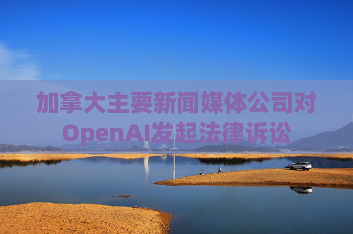 加拿大主要新闻媒体公司对OpenAI发起法律诉讼
