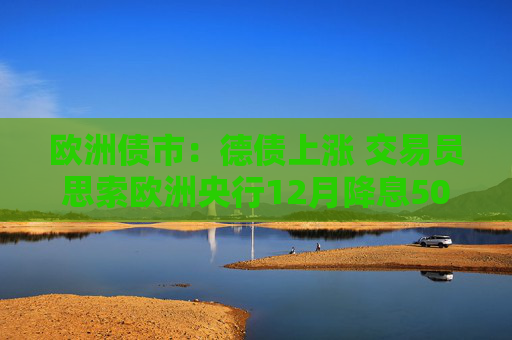 欧洲债市：德债上涨 交易员思索欧洲央行12月降息50个基点的可能性