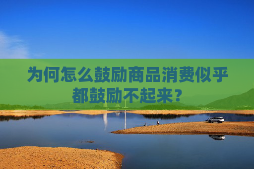 为何怎么鼓励商品消费似乎都鼓励不起来？