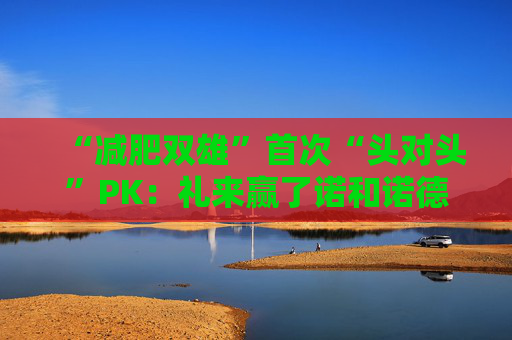 “减肥双雄”首次“头对头”PK：礼来赢了诺和诺德，高盛：市场早就知道了