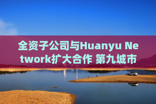 全资子公司与Huanyu Network扩大合作 第九城市涨超4%