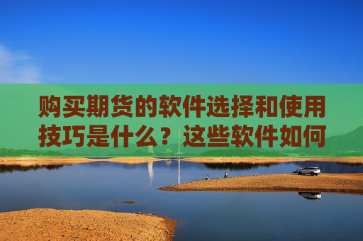 购买期货的软件选择和使用技巧是什么？这些软件如何提高交易效率？