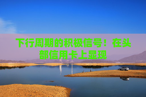 下行周期的积极信号！在头部信用卡上显现