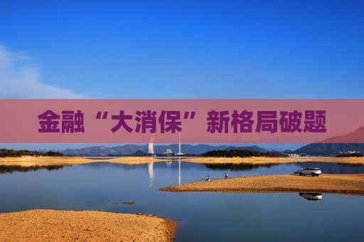 金融“大消保”新格局破题