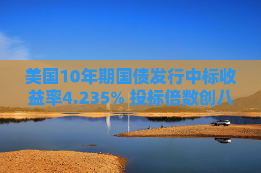 美国10年期国债发行中标收益率4.235% 投标倍数创八年来最高