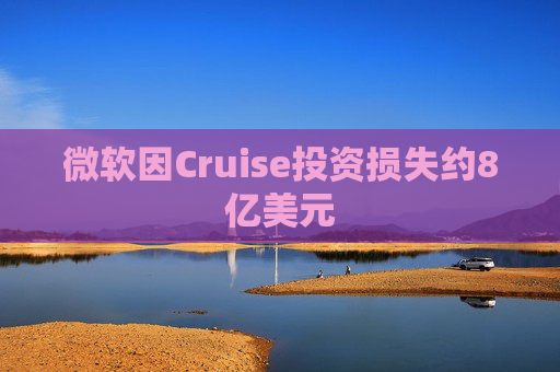 微软因Cruise投资损失约8亿美元