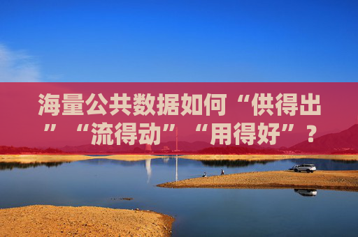海量公共数据如何“供得出”“流得动”“用得好”？