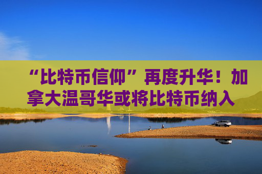 “比特币信仰”再度升华！加拿大温哥华或将比特币纳入城市财政