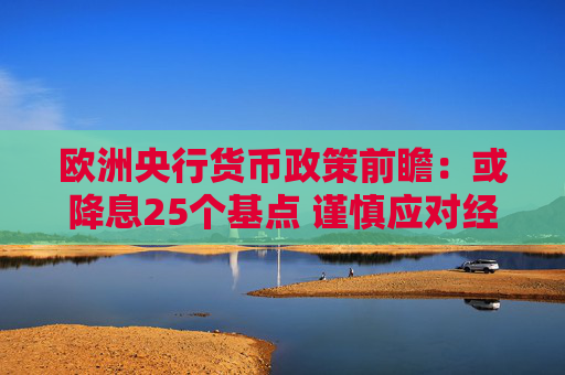 欧洲央行货币政策前瞻：或降息25个基点 谨慎应对经济挑战