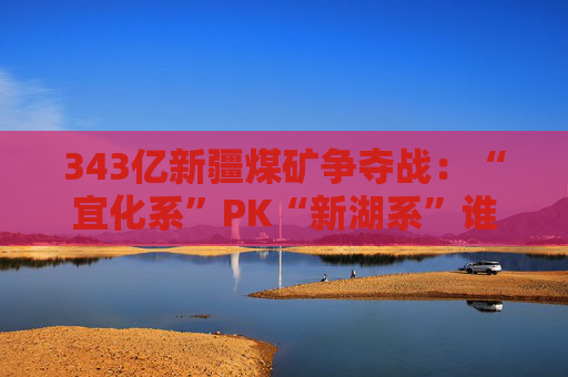 343亿新疆煤矿争夺战：“宜化系”PK“新湖系”谁赢？