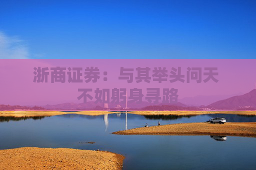 浙商证券：与其举头问天 不如躬身寻路