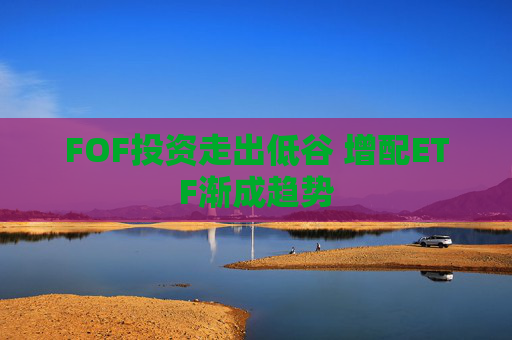 FOF投资走出低谷 增配ETF渐成趋势