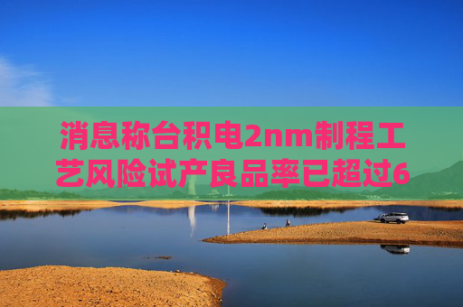 消息称台积电2nm制程工艺风险试产良品率已超过60% 高于预期