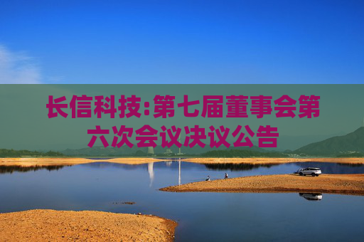 长信科技:第七届董事会第六次会议决议公告
