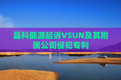 晶科能源起诉VSUN及其附属公司侵犯专利