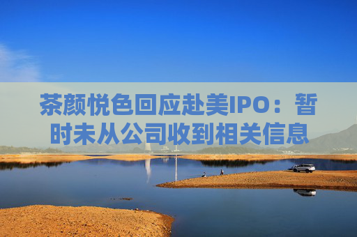 茶颜悦色回应赴美IPO：暂时未从公司收到相关信息
