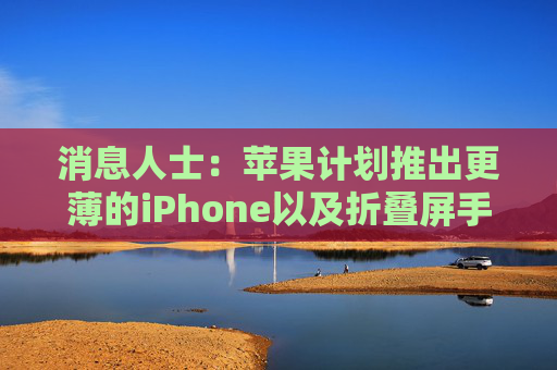 消息人士：苹果计划推出更薄的iPhone以及折叠屏手机