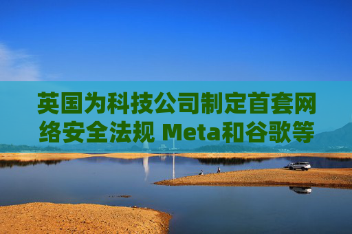 英国为科技公司制定首套网络安全法规 Meta和谷歌等或受影响