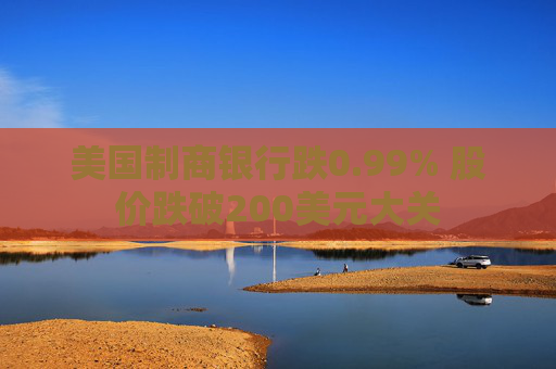 美国制商银行跌0.99% 股价跌破200美元大关