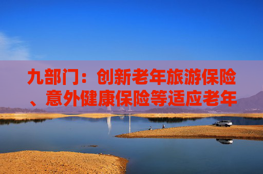 九部门：创新老年旅游保险、意外健康保险等适应老年活动需求的保险产品