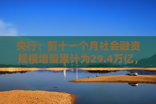 央行：前十一个月社会融资规模增量累计为29.4万亿，比上年同期少4.24万亿